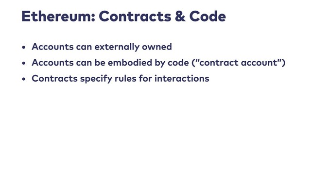 Ethereum: Contracts & Code
• Accounts can externally owned
• Accounts can be embodied by code (“contract account”)
• Contracts specify rules for interactions
