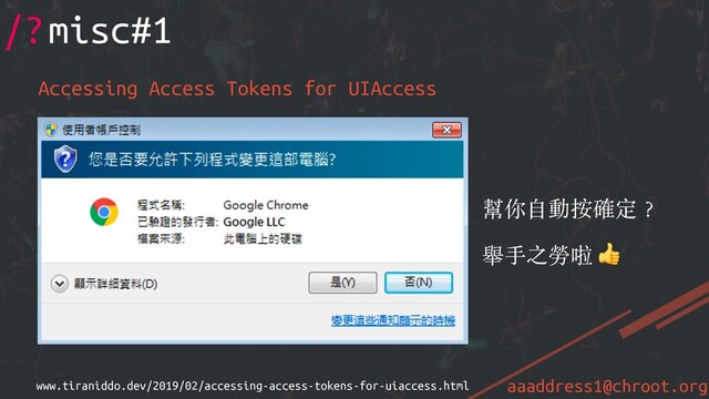 aaaddress1@chroot.org
/?misc#1
Accessing Access Tokens for UIAccess
www.tiraniddo.dev/2019/02/accessing-access-tokens-for-uiaccess.html
幫你⾃動按確定︖
舉⼿之勞啦 
