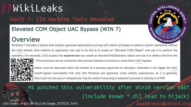 aaaddress1@chroot.org
Vault 7: CIA Hacking Tools Revealed
/?WikiLeaks
wikileaks.org/ciav7p1/cms/page_3375231.html
M$ patched this vulnerability after Win10 version 1607
(include known *.dll lead to hijack)
