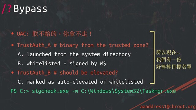 aaaddress1@chroot.org
/?Bypass
• UAC: 朕不給的，你拿不⾛！
• TrustAuth_A # binary from the trusted zone?
A. launched from the system directory
B. whitelisted + signed by M$
• TrustAuth_B # should be elevated?
C. marked as auto-elevated or whitelisted
PS C:> sigcheck.exe -m C:\Windows\System32\Taskmgr.exe
所以現在...
我們有⼀份
好棒棒⽬標名單
