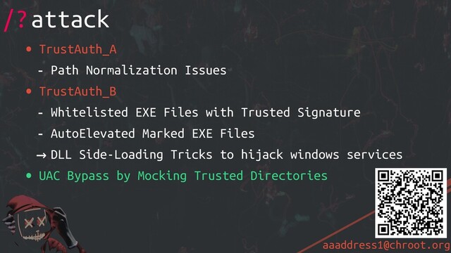 aaaddress1@chroot.org
• TrustAuth_A
- Path Normalization Issues
• TrustAuth_B
- Whitelisted EXE Files with Trusted Signature
- AutoElevated Marked EXE Files
→ DLL Side-Loading Tricks to hijack windows services
• UAC Bypass by Mocking Trusted Directories
/?attack
