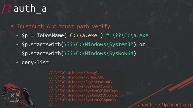 aaaddress1@chroot.org
• TrustAuth_A # trust path verify
- $p = ToDosName("C:\\a.exe") # \??\C:\a.exe
- $p.startswith(\??\C:\Windows\System32) or
$p.startswith(\??\C:\Windows\SysWoW64)
- deny-list
/?auth_a
