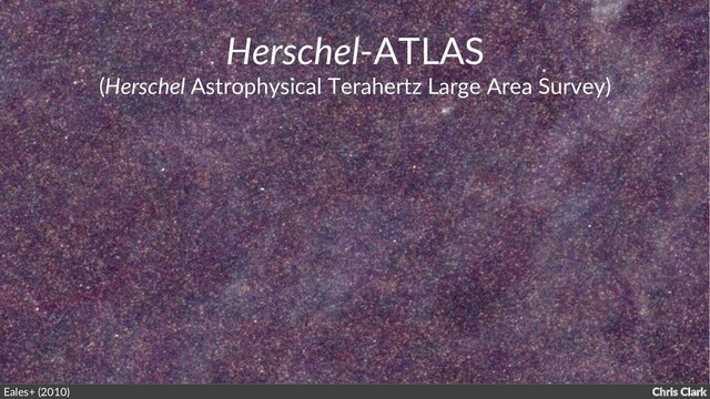 Chris Clark
Herschel-ATLAS
(Herschel Astrophysical Terahertz Large Area Survey)
Eales+ (2010)
