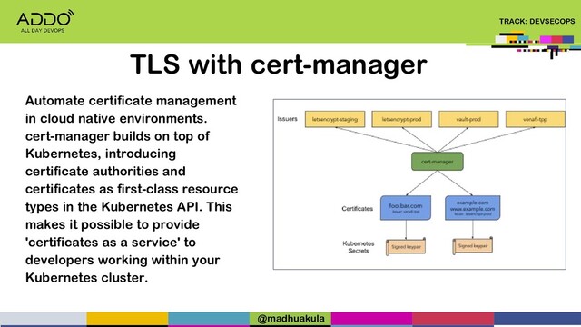 TRACK: DEVSECOPS
TLS with cert-manager
Automate certificate management
in cloud native environments.
cert-manager builds on top of
Kubernetes, introducing
certificate authorities and
certificates as first-class resource
types in the Kubernetes API. This
makes it possible to provide
'certificates as a service' to
developers working within your
Kubernetes cluster.
@madhuakula
