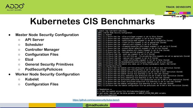 TRACK: DEVSECOPS
Kubernetes CIS Benchmarks
https://github.com/aquasecurity/kube-bench
● Master Node Security Configuration
○ API Server
○ Scheduler
○ Controller Manager
○ Configuration Files
○ Etcd
○ General Security Primitives
○ PodSecurityPolicices
● Worker Node Security Configuration
○ Kubelet
○ Configuration Files
@madhuakula
