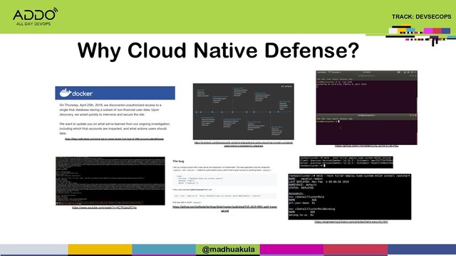 TRACK: DEVSECOPS
Why Cloud Native Defense?
https://kromtech.com/blog/security-center/cryptojacking-invades-cloud-how-modern-containeri
zation-trend-is-exploited-by-attackers
https://www.youtube.com/watch?v=4CTK2aUXTHo
https://github.com/Frichetten/CVE-2019-5736-PoC
https://engineering.bitnami.com/articles/helm-security.html
@madhuakula
