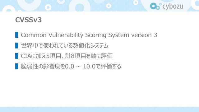 CVSSv3
▌Common Vulnerability Scoring System version 3
▌世界中で使われている数値化システム
▌CIAに加え5項⽬、計8項⽬を軸に評価
▌脆弱性の影響度を0.0 ~ 10.0で評価する

