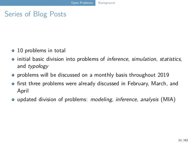 Open Problems Background
Series of Blog Posts
10 problems in total
initial basic division into problems of inference, simulation, statistics,
and typology
problems will be discussed on a monthly basis throughout 2019
first three problems were already discussed in February, March, and
April
updated division of problems: modeling, inference, analysis (MIA)
11 / 62

