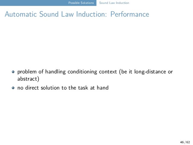 Possible Solutions Sound Law Induction
Automatic Sound Law Induction: Performance
problem of handling conditioning context (be it long-distance or
abstract)
no direct solution to the task at hand
46 / 62
