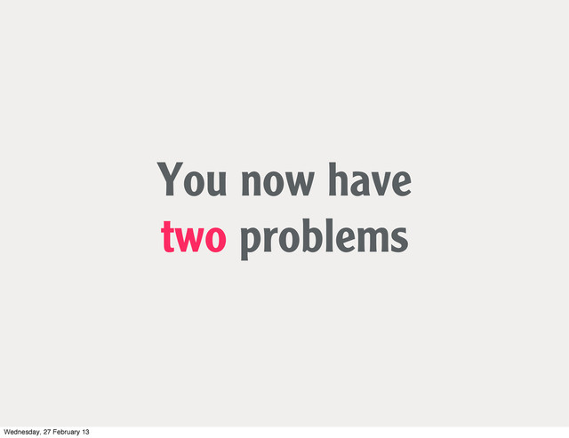 You now have
two problems
Wednesday, 27 February 13
