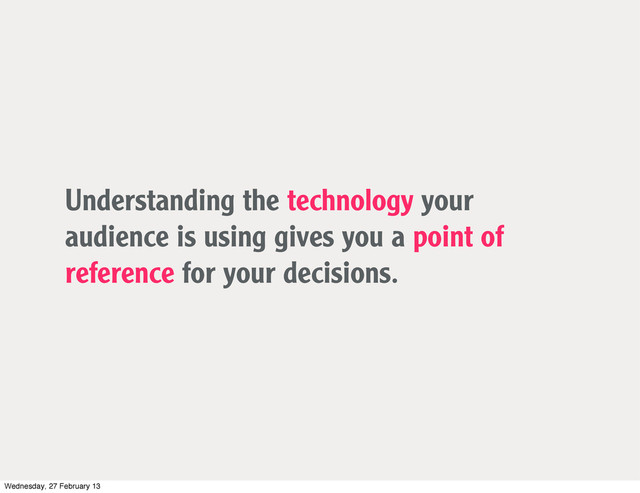 Understanding the technology your
audience is using gives you a point of
reference for your decisions.
Wednesday, 27 February 13
