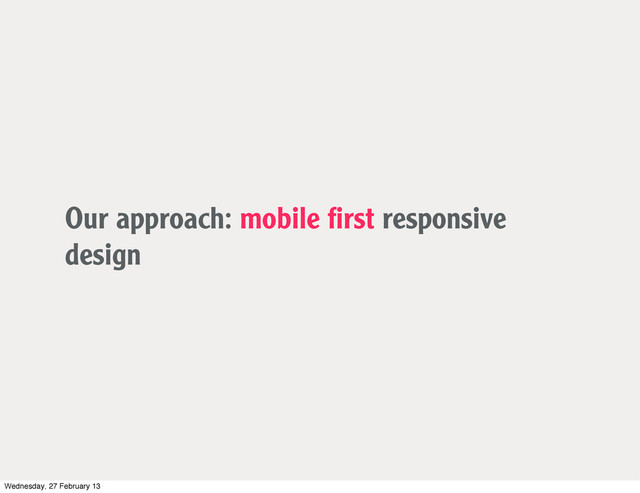 Our approach: mobile ﬁrst responsive
design
Wednesday, 27 February 13
