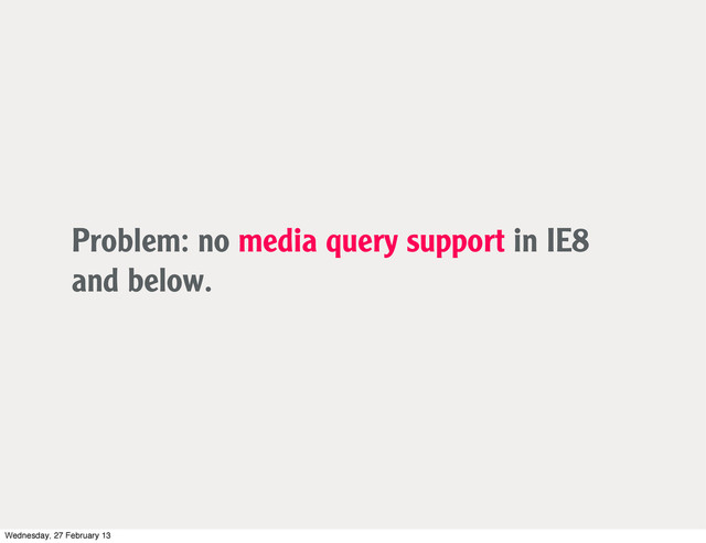 Problem: no media query support in IE8
and below.
Wednesday, 27 February 13
