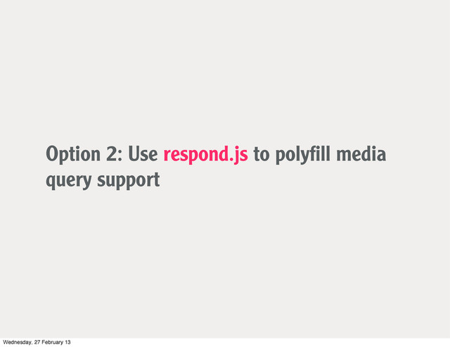 Option 2: Use respond.js to polyﬁll media
query support
Wednesday, 27 February 13
