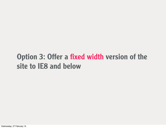 Option 3: Offer a ﬁxed width version of the
site to IE8 and below
Wednesday, 27 February 13
