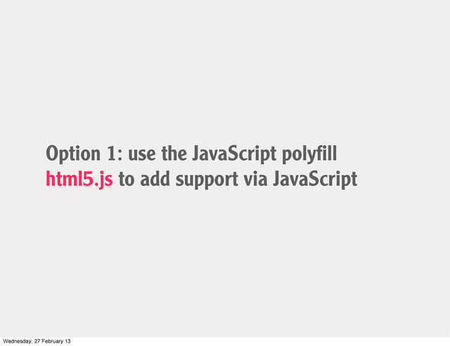 Option 1: use the JavaScript polyﬁll
html5.js to add support via JavaScript
Wednesday, 27 February 13
