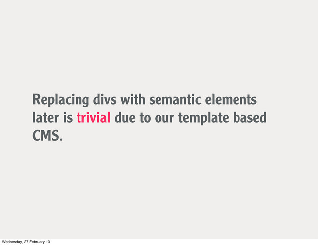 Replacing divs with semantic elements
later is trivial due to our template based
CMS.
Wednesday, 27 February 13
