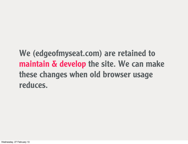We (edgeofmyseat.com) are retained to
maintain & develop the site. We can make
these changes when old browser usage
reduces.
Wednesday, 27 February 13
