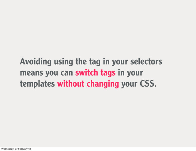 Avoiding using the tag in your selectors
means you can switch tags in your
templates without changing your CSS.
Wednesday, 27 February 13
