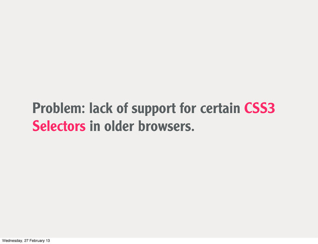 Problem: lack of support for certain CSS3
Selectors in older browsers.
Wednesday, 27 February 13
