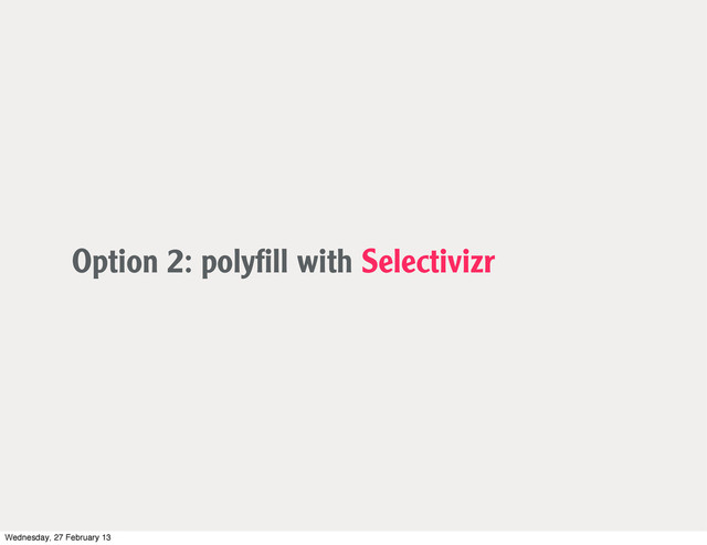 Option 2: polyﬁll with Selectivizr
Wednesday, 27 February 13
