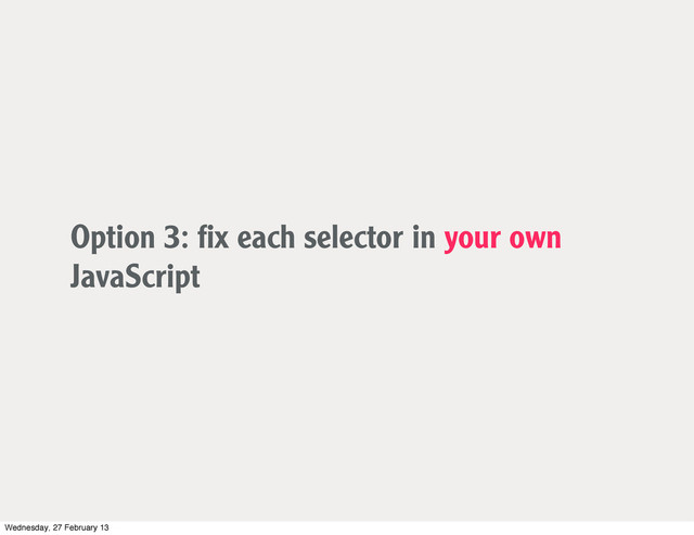 Option 3: ﬁx each selector in your own
JavaScript
Wednesday, 27 February 13
