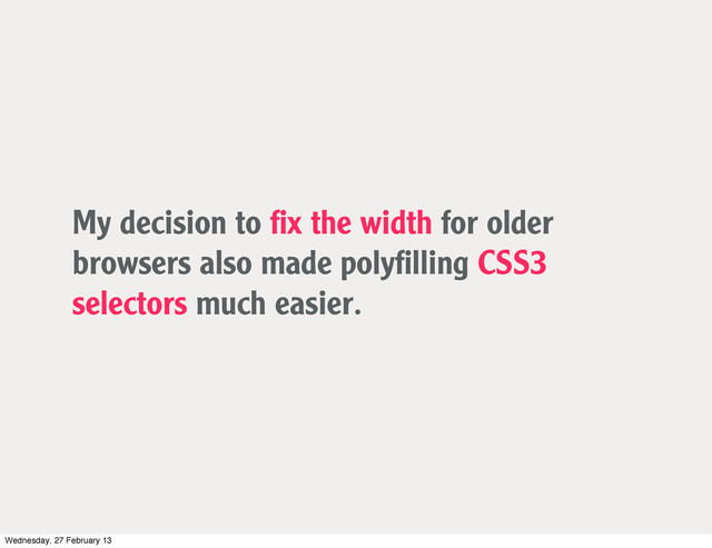 My decision to ﬁx the width for older
browsers also made polyﬁlling CSS3
selectors much easier.
Wednesday, 27 February 13
