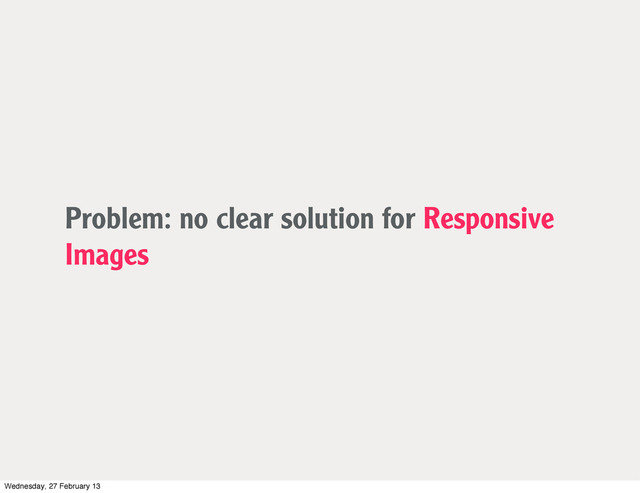 Problem: no clear solution for Responsive
Images
Wednesday, 27 February 13

