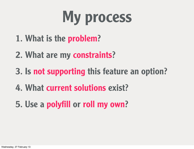 1. What is the problem?
My process
2. What are my constraints?
3. Is not supporting this feature an option?
4. What current solutions exist?
5. Use a polyﬁll or roll my own?
Wednesday, 27 February 13
