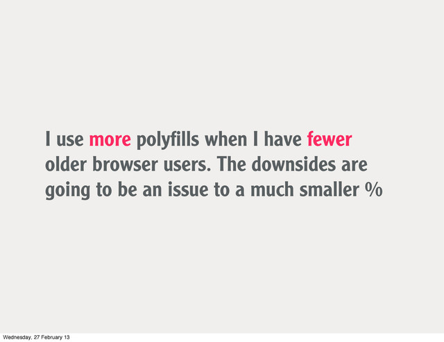 I use more polyﬁlls when I have fewer
older browser users. The downsides are
going to be an issue to a much smaller %
Wednesday, 27 February 13
