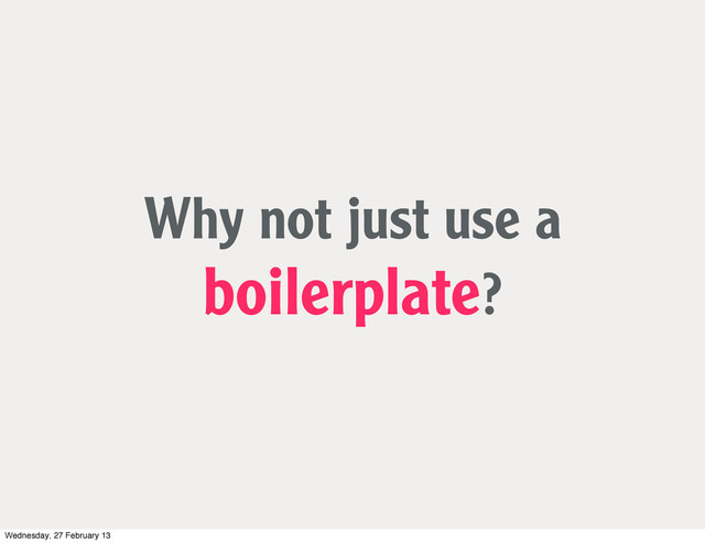 Why not just use a
boilerplate?
Wednesday, 27 February 13
