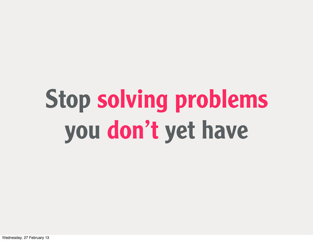 Stop solving problems
you don’t yet have
Wednesday, 27 February 13
