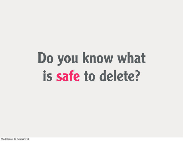 Do you know what
is safe to delete?
Wednesday, 27 February 13
