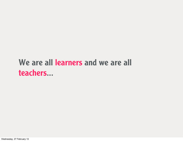 We are all learners and we are all
teachers...
Wednesday, 27 February 13
