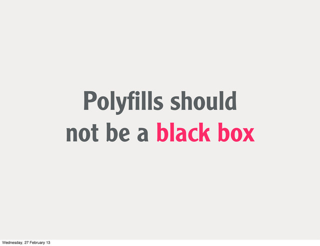 Polyﬁlls should
not be a black box
Wednesday, 27 February 13
