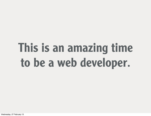 This is an amazing time
to be a web developer.
Wednesday, 27 February 13
