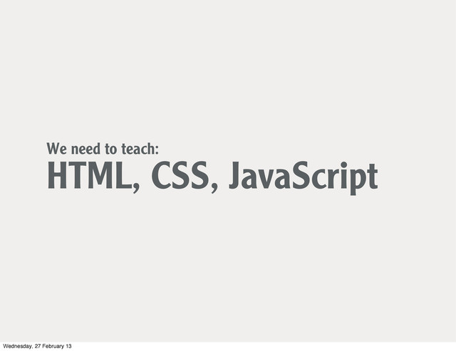 We need to teach:
HTML, CSS, JavaScript
Wednesday, 27 February 13
