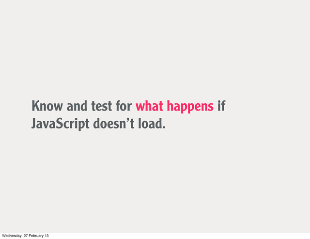 Know and test for what happens if
JavaScript doesn’t load.
Wednesday, 27 February 13
