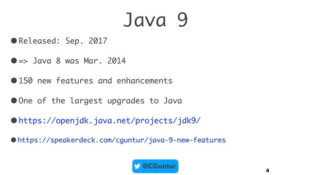 @CGuntur
Java 9
•Released: Sep. 2017
•=> Java 8 was Mar. 2014
•150 new features and enhancements
•One of the largest upgrades to Java
•https://openjdk.java.net/projects/jdk9/
•https://speakerdeck.com/cguntur/java-9-new-features
4
