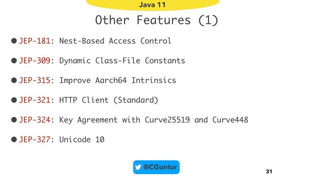 @CGuntur
Other Features (1)
•JEP-181: Nest-Based Access Control
•JEP-309: Dynamic Class-File Constants
•JEP-315: Improve Aarch64 Intrinsics
•JEP-321: HTTP Client (Standard)
•JEP-324: Key Agreement with Curve25519 and Curve448
•JEP-327: Unicode 10
31
Java 11
