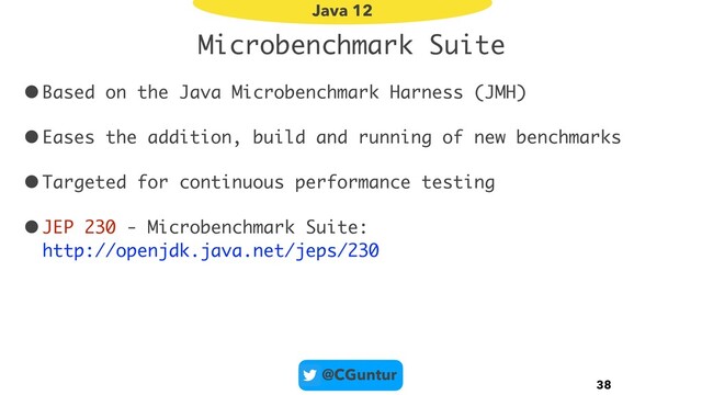 @CGuntur
Microbenchmark Suite
•Based on the Java Microbenchmark Harness (JMH)
•Eases the addition, build and running of new benchmarks
•Targeted for continuous performance testing
•JEP 230 - Microbenchmark Suite: 
http://openjdk.java.net/jeps/230
38
Java 12
