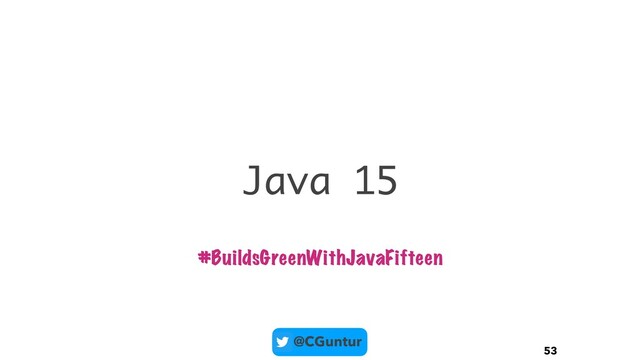 @CGuntur
Java 15
53
#BuildsGreenWithJavaFifteen

