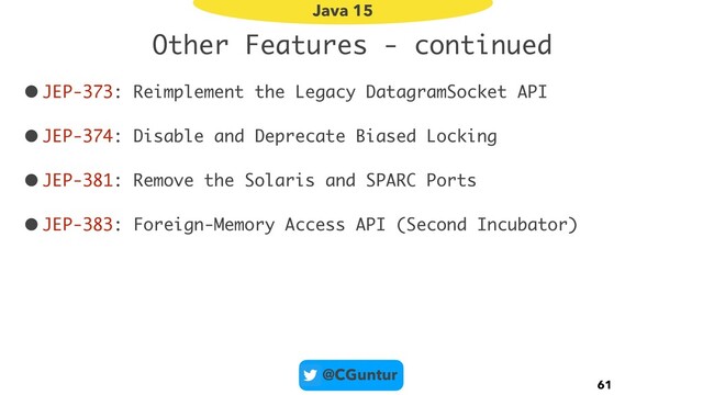 @CGuntur
Other Features - continued
•JEP-373: Reimplement the Legacy DatagramSocket API
•JEP-374: Disable and Deprecate Biased Locking
•JEP-381: Remove the Solaris and SPARC Ports
•JEP-383: Foreign-Memory Access API (Second Incubator)
61
Java 15
