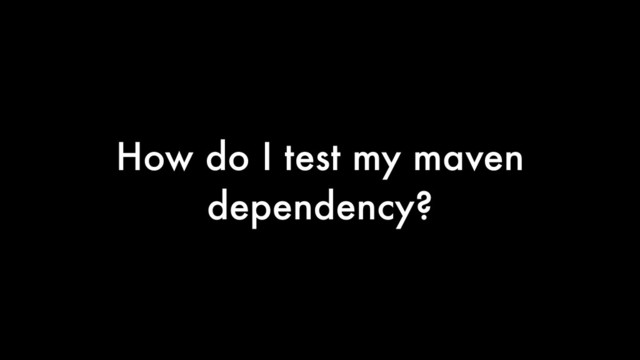 How do I test my maven
dependency?
