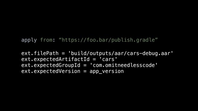 apply from: “https://foo.bar/publish.gradle”
ext.filePath = 'build/outputs/aar/cars-debug.aar'
ext.expectedArtifactId = 'cars'
ext.expectedGroupId = 'com.omitneedlesscode'
ext.expectedVersion = app_version

