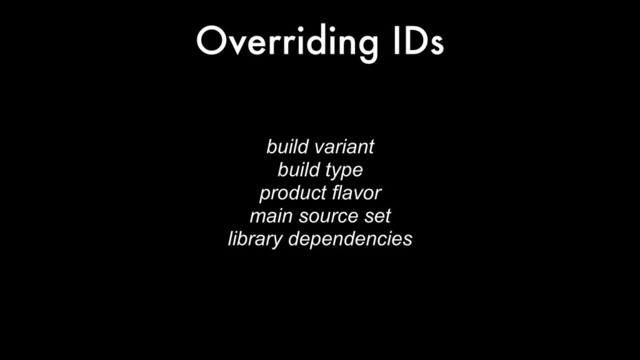 Overriding IDs
build variant
build type
product flavor
main source set
library dependencies
