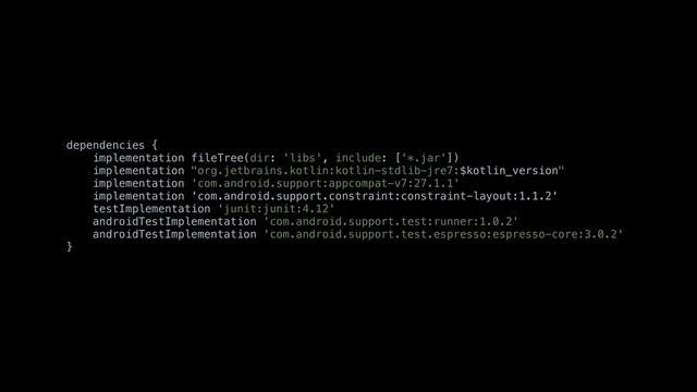 dependencies {
implementation fileTree(dir: 'libs', include: ['*.jar'])
implementation "org.jetbrains.kotlin:kotlin-stdlib-jre7:$kotlin_version"
implementation 'com.android.support:appcompat-v7:27.1.1'
implementation 'com.android.support.constraint:constraint-layout:1.1.2'
testImplementation 'junit:junit:4.12'
androidTestImplementation 'com.android.support.test:runner:1.0.2'
androidTestImplementation 'com.android.support.test.espresso:espresso-core:3.0.2'
}
