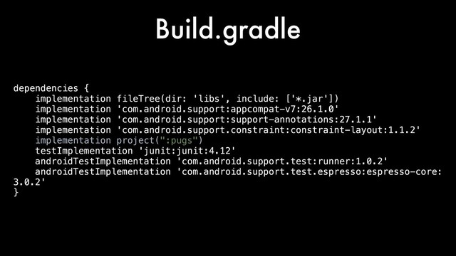 Build.gradle
dependencies {
implementation fileTree(dir: 'libs', include: ['*.jar'])
implementation 'com.android.support:appcompat-v7:26.1.0'
implementation 'com.android.support:support-annotations:27.1.1'
implementation 'com.android.support.constraint:constraint-layout:1.1.2'
implementation project(":pugs")
testImplementation 'junit:junit:4.12'
androidTestImplementation 'com.android.support.test:runner:1.0.2'
androidTestImplementation 'com.android.support.test.espresso:espresso-core:
3.0.2'
}
