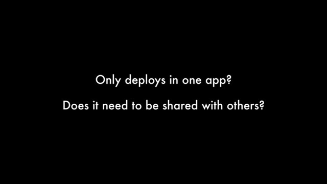 Only deploys in one app?
Does it need to be shared with others?
