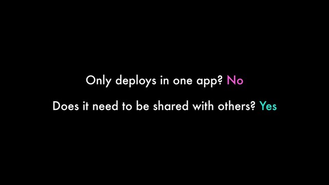 Only deploys in one app? No
Does it need to be shared with others? Yes
